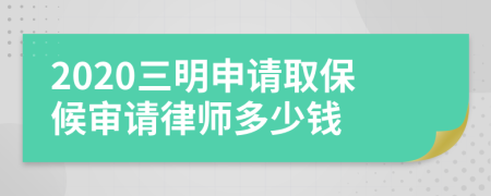 2020三明申请取保候审请律师多少钱