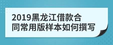 2019黑龙江借款合同常用版样本如何撰写