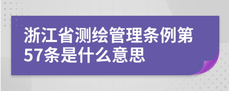 浙江省测绘管理条例第57条是什么意思