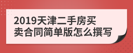 2019天津二手房买卖合同简单版怎么撰写
