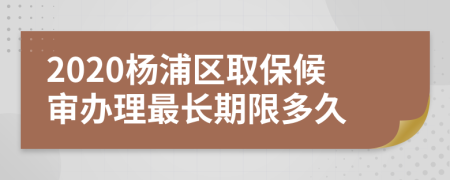 2020杨浦区取保候审办理最长期限多久