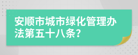 安顺市城市绿化管理办法第五十八条？