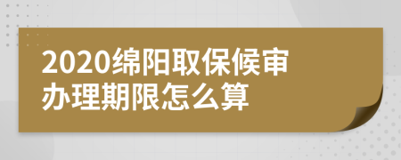 2020绵阳取保候审办理期限怎么算