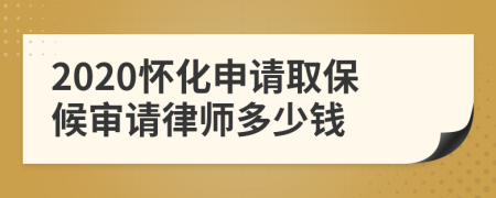 2020怀化申请取保候审请律师多少钱