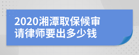 2020湘潭取保候审请律师要出多少钱