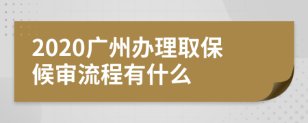 2020广州办理取保候审流程有什么