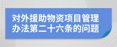 对外援助物资项目管理办法第二十六条的问题