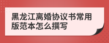 黑龙江离婚协议书常用版范本怎么撰写