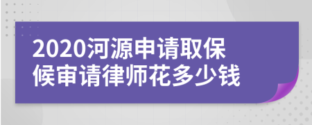 2020河源申请取保候审请律师花多少钱