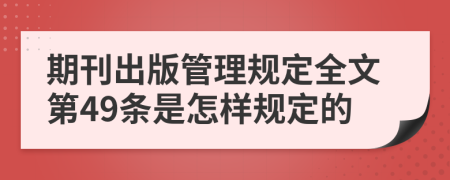 期刊出版管理规定全文第49条是怎样规定的