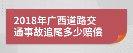 2018年广西道路交通事故追尾多少赔偿