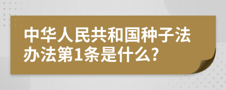 中华人民共和国种子法办法第1条是什么?