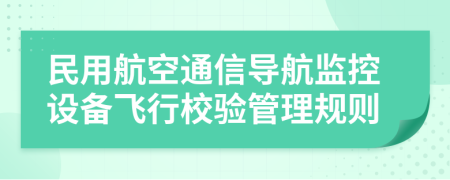 民用航空通信导航监控设备飞行校验管理规则