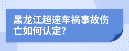 黑龙江超速车祸事故伤亡如何认定？