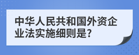 中华人民共和国外资企业法实施细则是?