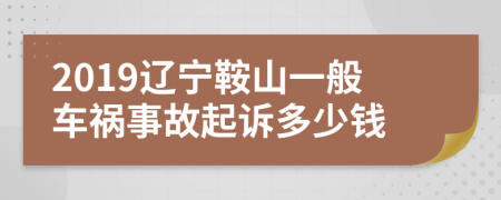 2019辽宁鞍山一般车祸事故起诉多少钱