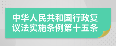 中华人民共和国行政复议法实施条例第十五条