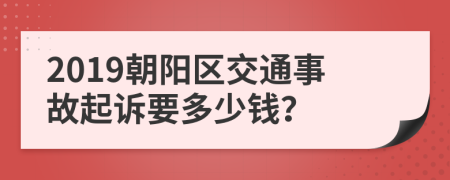 2019朝阳区交通事故起诉要多少钱？