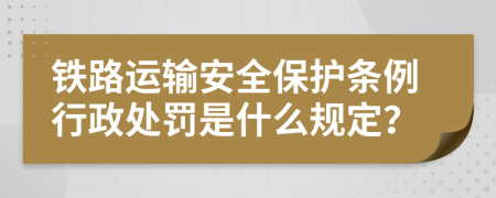 铁路运输安全保护条例行政处罚是什么规定？