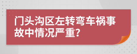 门头沟区左转弯车祸事故中情况严重？
