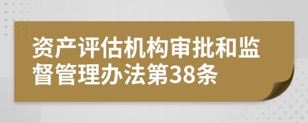 资产评估机构审批和监督管理办法第38条