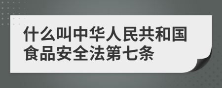 什么叫中华人民共和国食品安全法第七条