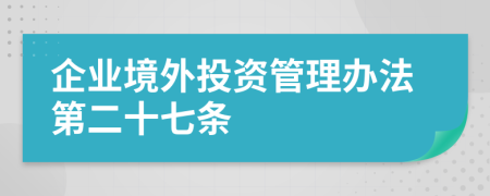 企业境外投资管理办法第二十七条