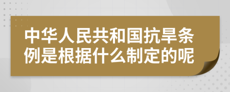 中华人民共和国抗旱条例是根据什么制定的呢