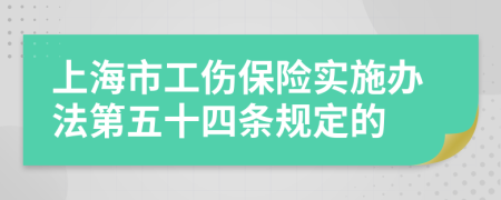 上海市工伤保险实施办法第五十四条规定的