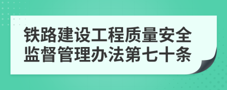 铁路建设工程质量安全监督管理办法第七十条
