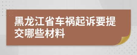 黑龙江省车祸起诉要提交哪些材料