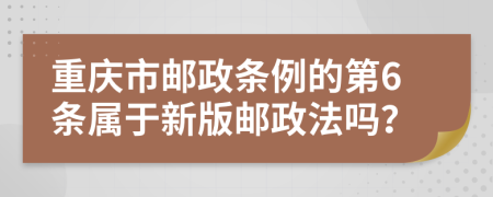 重庆市邮政条例的第6条属于新版邮政法吗？