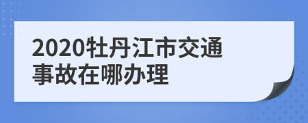 2020牡丹江市交通事故在哪办理