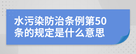 水污染防治条例第50条的规定是什么意思