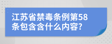 江苏省禁毒条例第58条包含含什么内容?