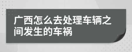 广西怎么去处理车辆之间发生的车祸