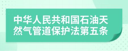 中华人民共和国石油天然气管道保护法第五条