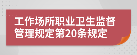 工作场所职业卫生监督管理规定第20条规定