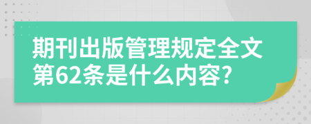 期刊出版管理规定全文第62条是什么内容?