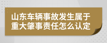 山东车辆事故发生属于重大肇事责任怎么认定