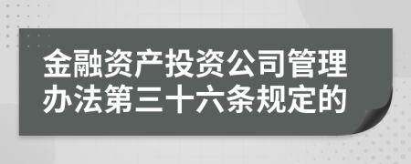 金融资产投资公司管理办法第三十六条规定的