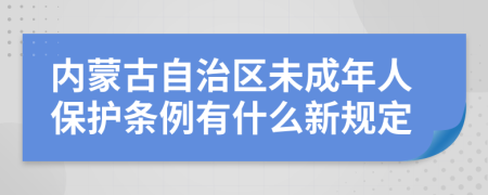 内蒙古自治区未成年人保护条例有什么新规定