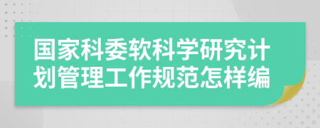 国家科委软科学研究计划管理工作规范怎样编