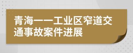 青海一一工业区窄道交通事故案件进展