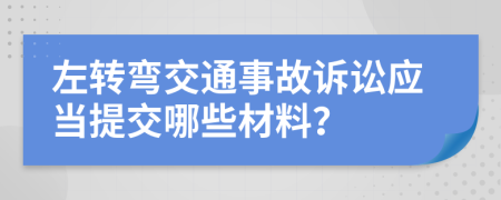 左转弯交通事故诉讼应当提交哪些材料？