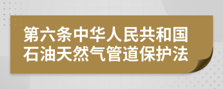 第六条中华人民共和国石油天然气管道保护法