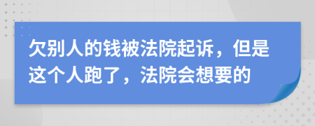 欠别人的钱被法院起诉，但是这个人跑了，法院会想要的