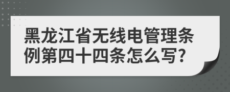 黑龙江省无线电管理条例第四十四条怎么写?