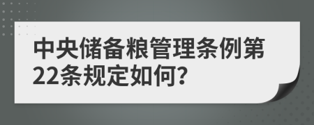 中央储备粮管理条例第22条规定如何？