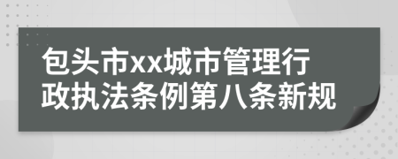 包头市xx城市管理行政执法条例第八条新规